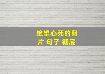 绝望心死的图片 句子 彻底